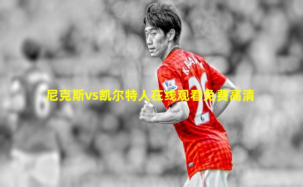 尼克斯vs凯尔特人在线观看免费高清