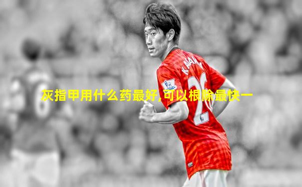 灰指甲用什么药最好,可以根除最快一