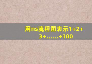 用ns流程图表示1+2+3+......+100