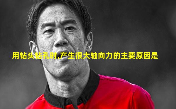 用钻头钻孔时,产生很大轴向力的主要原因是