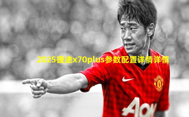2025捷途x70plus参数配置详情详情