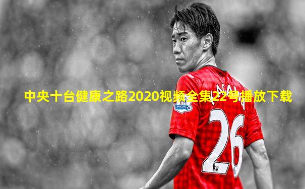 中央十台健康之路2020视频全集22号播放下载