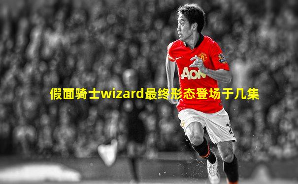 假面骑士wizard最终形态登场于几集