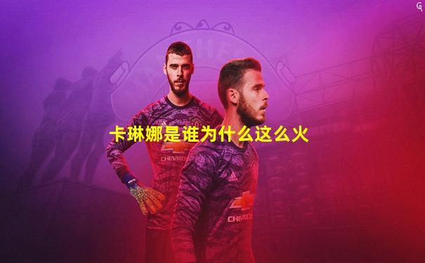 卡琳娜是谁为什么这么火