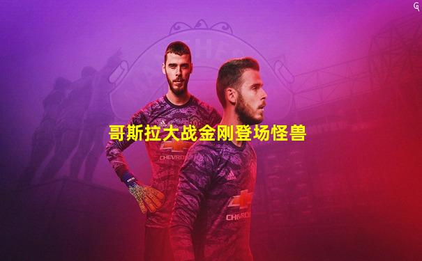 哥斯拉大战金刚登场怪兽