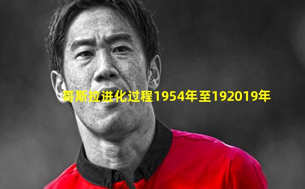 哥斯拉进化过程1954年至192019年