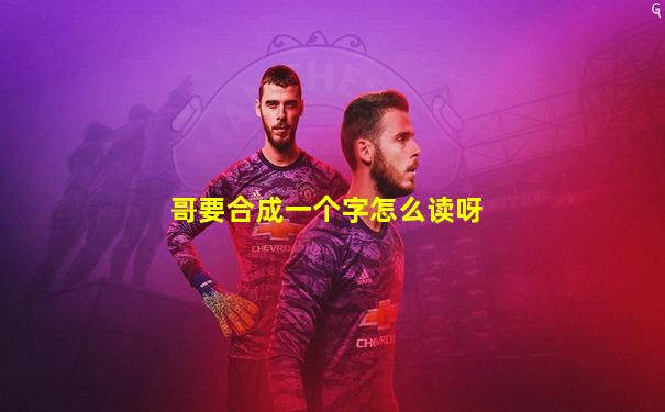 哥要合成一个字怎么读呀