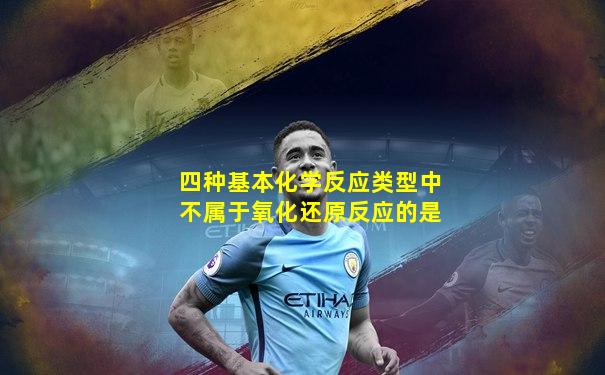 四种基本化学反应类型中不属于氧化还原反应的是