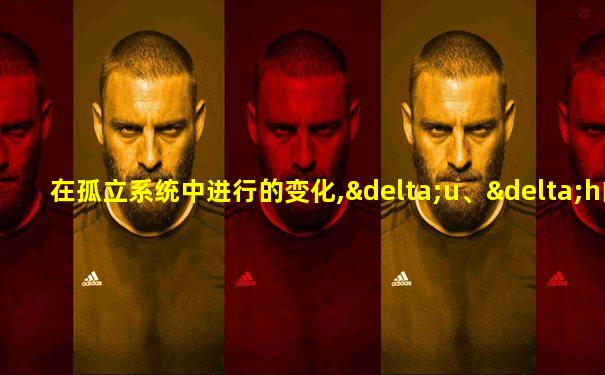 在孤立系统中进行的变化,δu、δh的值为