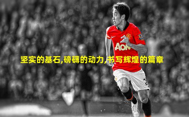 坚实的基石,磅礴的动力,书写辉煌的篇章