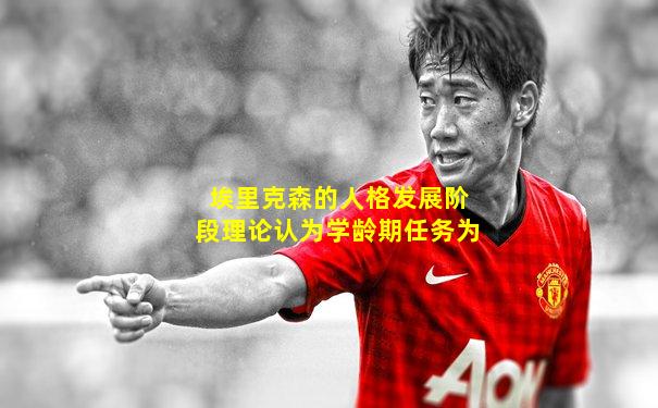 埃里克森的人格发展阶段理论认为学龄期任务为