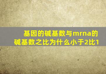 基因的碱基数与mrna的碱基数之比为什么小于2比1