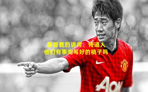 基督教的讲师、传道人他们有事先写好的稿子吗