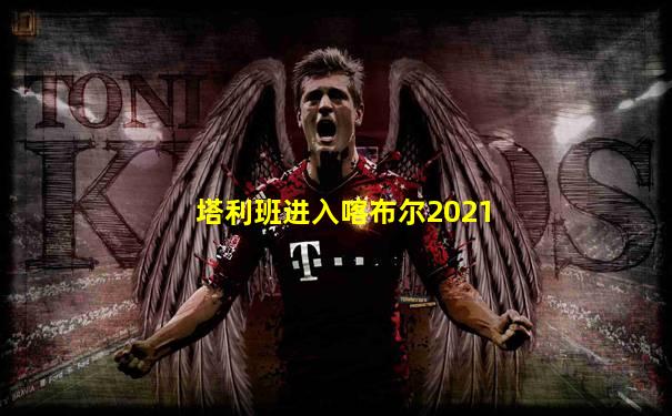 塔利班进入喀布尔2021