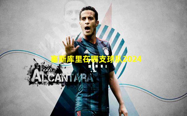 塞斯库里在哪支球队2024