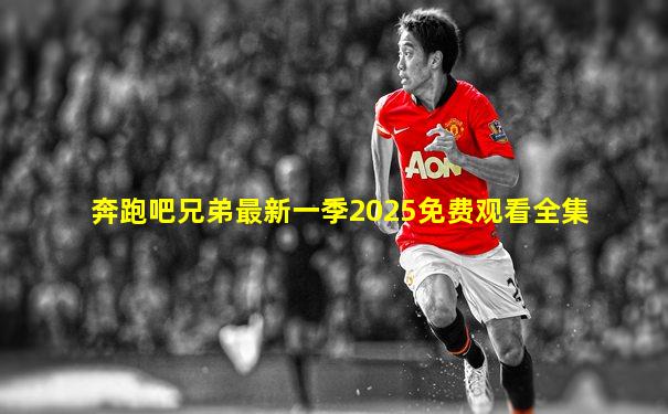奔跑吧兄弟最新一季2025免费观看全集