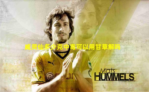 威灵仙多少克中毒可以用甘草解吗