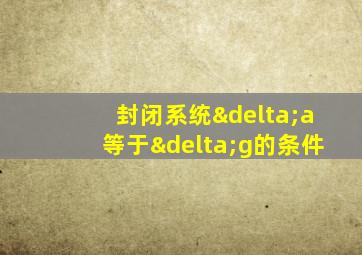 封闭系统δa等于δg的条件