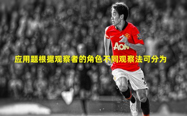 应用题根据观察者的角色不同观察法可分为