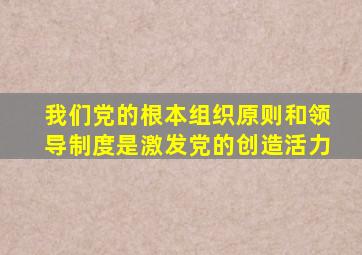 我们党的根本组织原则和领导制度是激发党的创造活力