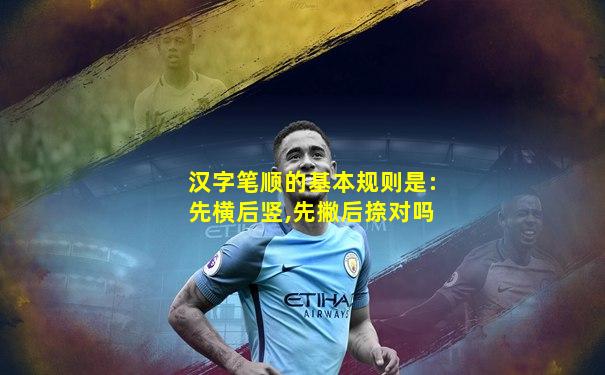 汉字笔顺的基本规则是:先横后竖,先撇后捺对吗