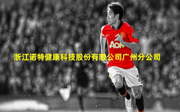 浙江诺特健康科技股份有限公司广州分公司