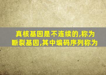 真核基因是不连续的,称为断裂基因,其中编码序列称为