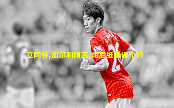 立陶杯,加尔利阿瓦,帕尼维斯哪个好