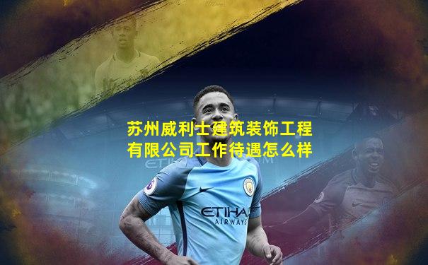 苏州威利士建筑装饰工程有限公司工作待遇怎么样