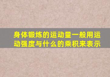 身体锻炼的运动量一般用运动强度与什么的乘积来表示